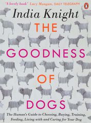 The Goodness of Dogs: The Human's Guide to Choosing, Buying, Training, Feeding, Living With and Caring For Your Dog