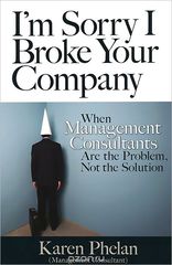 I'm Sorry I Broke Your Company: When Management Consultants Are the Problem, Not the Solution